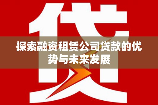 潍坊探索融资租赁公司贷款的优势与未来发展