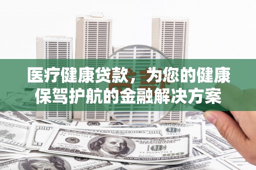 潍坊医疗健康贷款，为您的健康保驾护航的金融解决方案