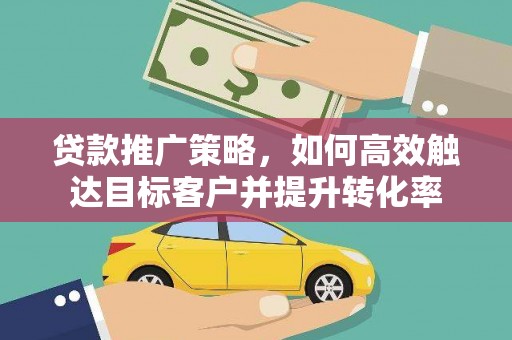 潍坊贷款推广策略，如何高效触达目标客户并提升转化率