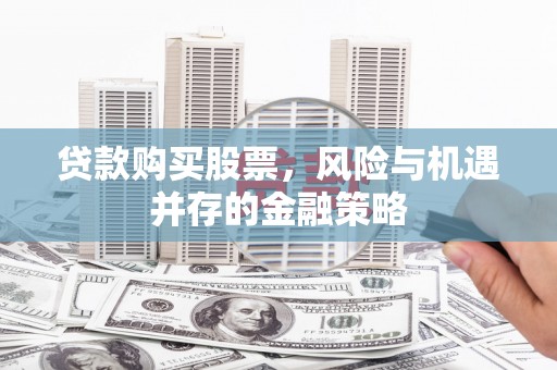 潍坊贷款购买股票，风险与机遇并存的金融策略