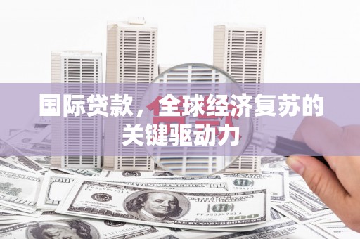 潍坊国际贷款，全球经济复苏的关键驱动力