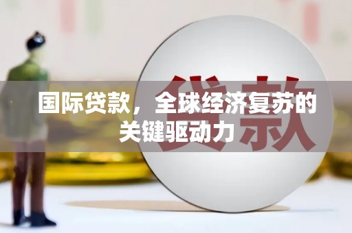 潍坊国际贷款，全球经济复苏的关键驱动力