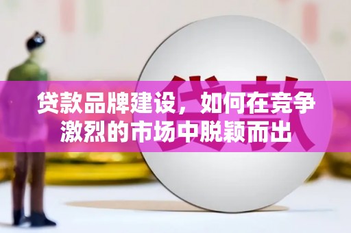 潍坊贷款品牌建设，如何在竞争激烈的市场中脱颖而出