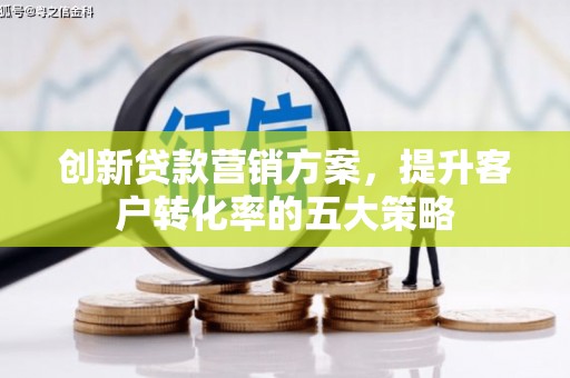 潍坊创新贷款营销方案，提升客户转化率的五大策略