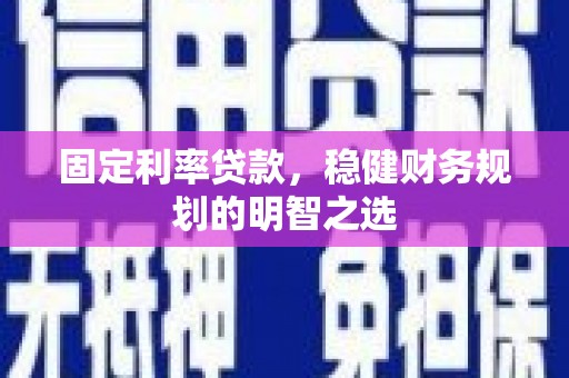 潍坊固定利率贷款，稳健财务规划的明智之选