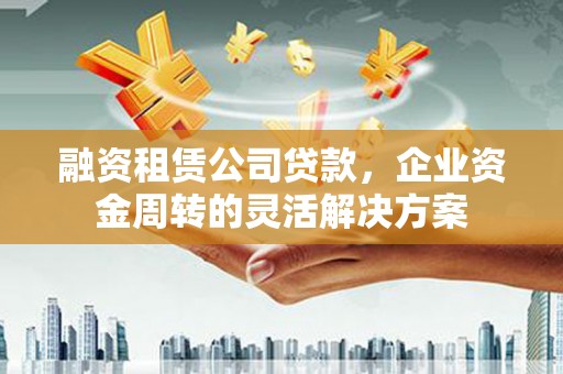 潍坊融资租赁公司贷款，企业资金周转的灵活解决方案