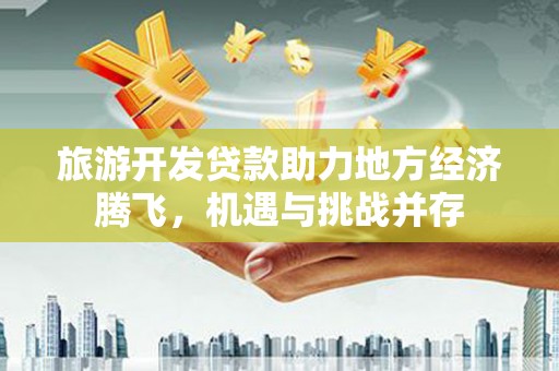 潍坊旅游开发贷款助力地方经济腾飞，机遇与挑战并存
