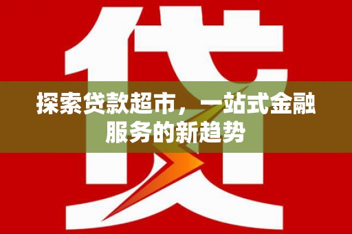 潍坊探索贷款超市，一站式金融服务的新趋势
