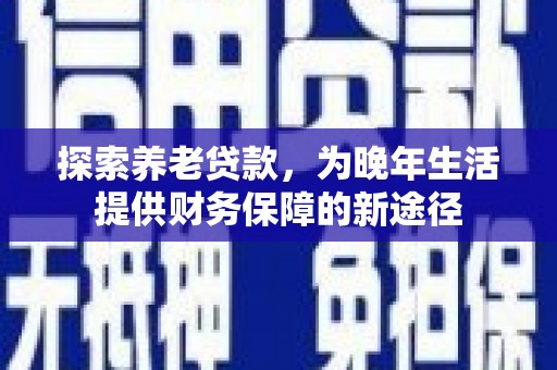 潍坊探索养老贷款，为晚年生活提供财务保障的新途径