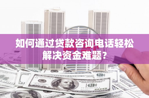 潍坊如何通过贷款咨询电话轻松解决资金难题？