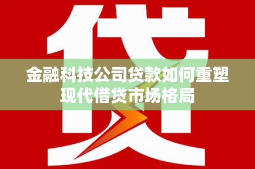 潍坊金融科技公司贷款如何重塑现代借贷市场格局