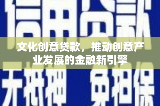 潍坊文化创意贷款，推动创意产业发展的金融新引擎