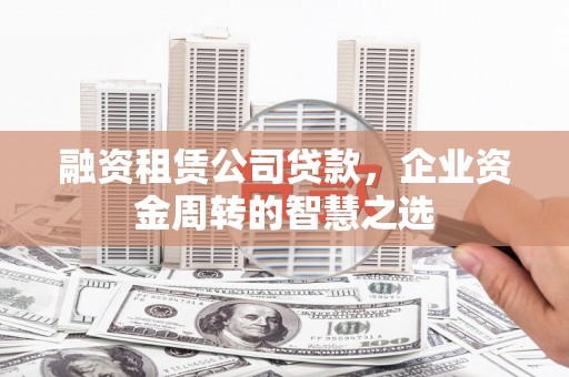 潍坊融资租赁公司贷款，企业资金周转的智慧之选