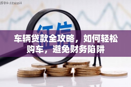潍坊车辆贷款全攻略，如何轻松购车，避免财务陷阱