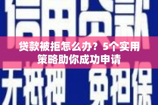 潍坊贷款被拒怎么办？5个实用策略助你成功申请