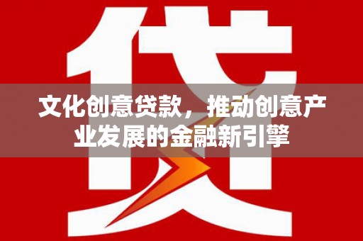 潍坊文化创意贷款，推动创意产业发展的金融新引擎