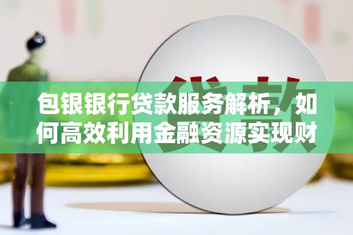 潍坊包银银行贷款服务解析，如何高效利用金融资源实现财富增长