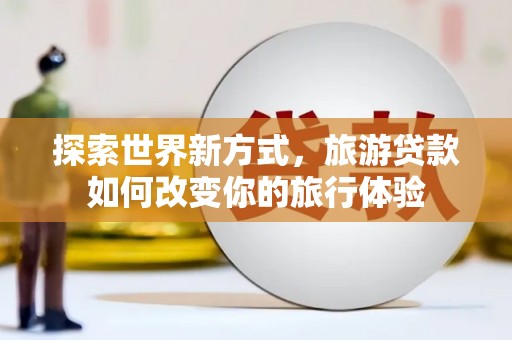 潍坊探索世界新方式，旅游贷款如何改变你的旅行体验