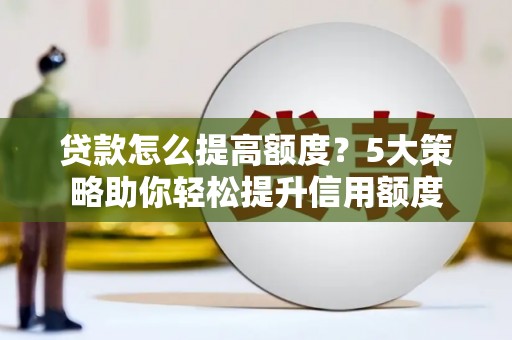 潍坊贷款怎么提高额度？5大策略助你轻松提升信用额度