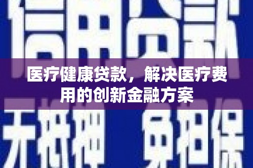 潍坊医疗健康贷款，解决医疗费用的创新金融方案