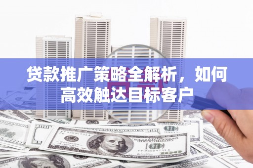 潍坊贷款推广策略全解析，如何高效触达目标客户