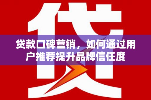 潍坊贷款口碑营销，如何通过用户推荐提升品牌信任度