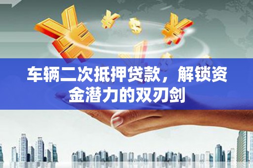 潍坊车辆二次抵押贷款，解锁资金潜力的双刃剑