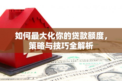 潍坊如何最大化你的贷款额度，策略与技巧全解析