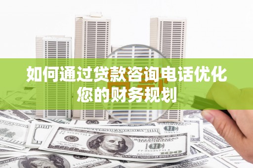 潍坊如何通过贷款咨询电话优化您的财务规划