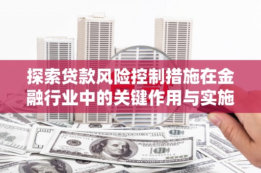 潍坊探索贷款风险控制措施在金融行业中的关键作用与实施策略