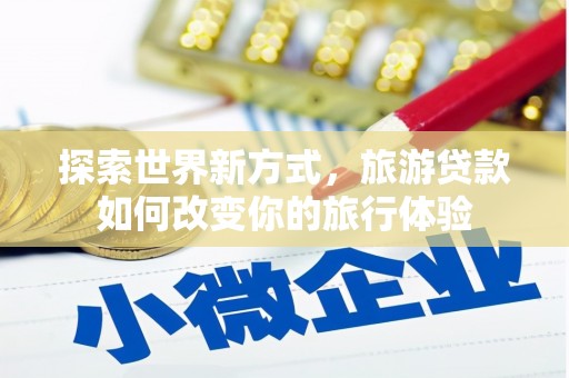潍坊探索世界新方式，旅游贷款如何改变你的旅行体验