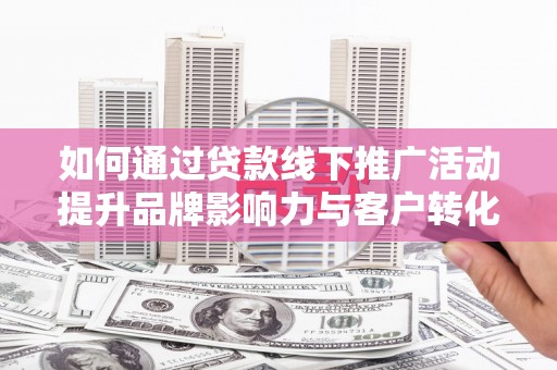 潍坊如何通过贷款线下推广活动提升品牌影响力与客户转化率
