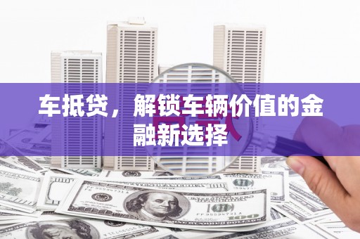 潍坊车抵贷，解锁车辆价值的金融新选择