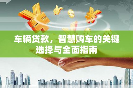 潍坊车辆贷款，智慧购车的关键选择与全面指南
