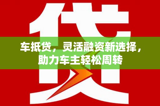 潍坊车抵贷，灵活融资新选择，助力车主轻松周转