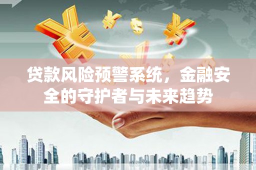 潍坊贷款风险预警系统，金融安全的守护者与未来趋势