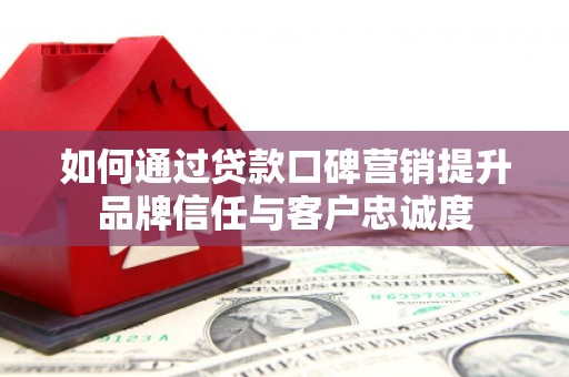 潍坊如何通过贷款口碑营销提升品牌信任与客户忠诚度