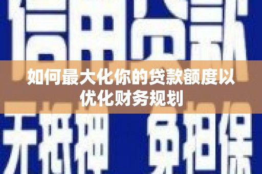 潍坊如何最大化你的贷款额度以优化财务规划