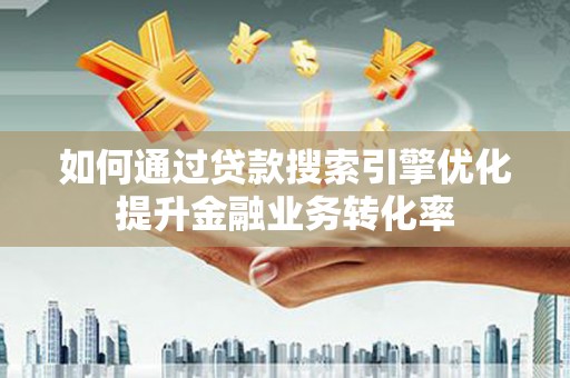 潍坊如何通过贷款搜索引擎优化提升金融业务转化率