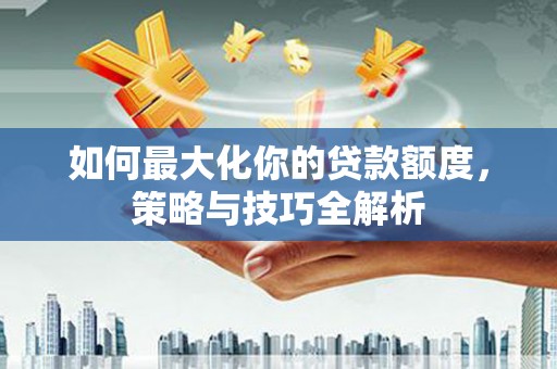 潍坊如何最大化你的贷款额度，策略与技巧全解析