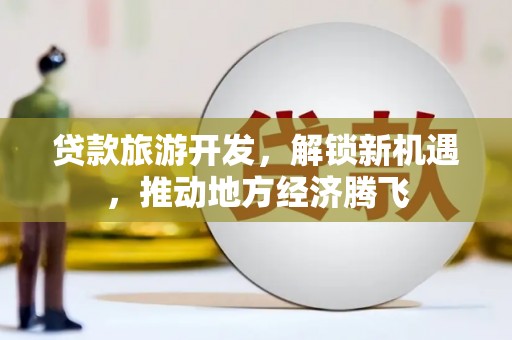 潍坊贷款旅游开发，解锁新机遇，推动地方经济腾飞