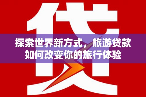 潍坊探索世界新方式，旅游贷款如何改变你的旅行体验
