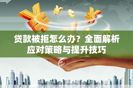 潍坊贷款被拒怎么办？全面解析应对策略与提升技巧
