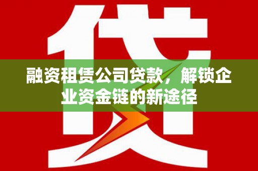潍坊融资租赁公司贷款，解锁企业资金链的新途径